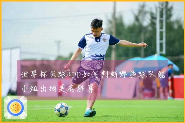 世界杯买球app如何判断哪些球队能小组出线更有胜算