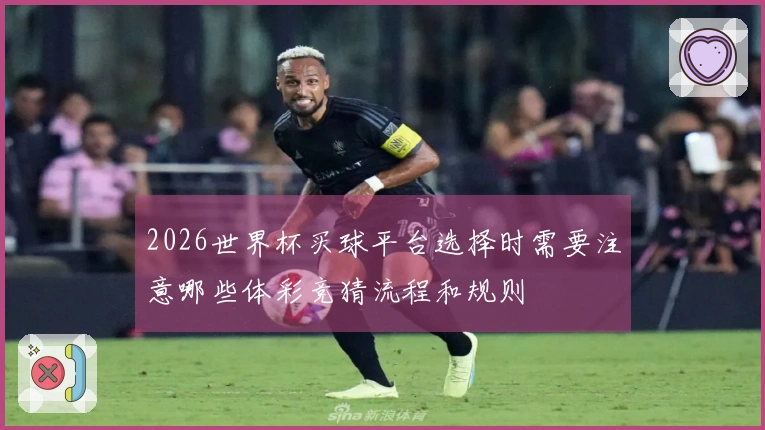2026世界杯买球平台选择时需要注意哪些体彩竞猜流程和规则