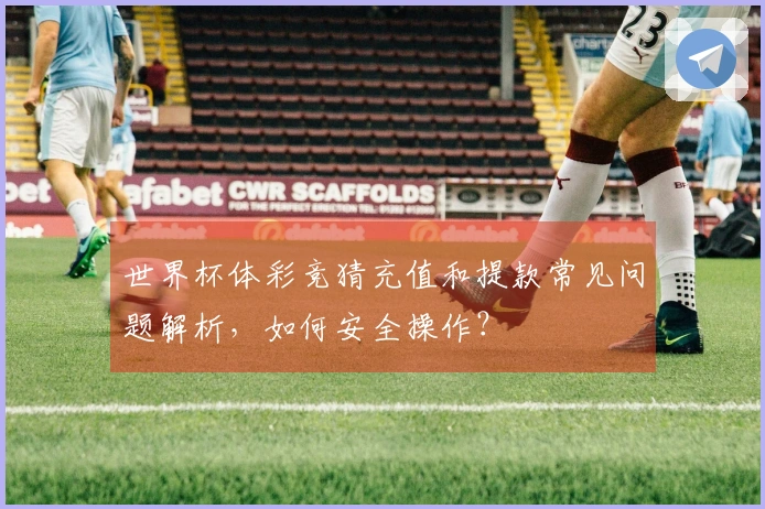 世界杯体彩竞猜充值和提款常见问题解析，如何安全操作？