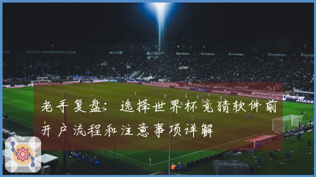 老手复盘：选择世界杯竞猜软件前开户流程和注意事项详解