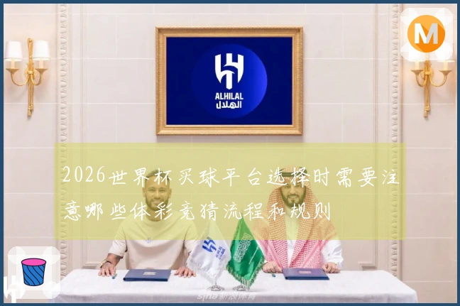 2026世界杯买球平台选择时需要注意哪些体彩竞猜流程和规则