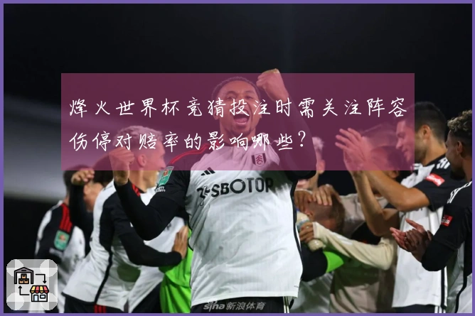 烽火世界杯竞猜投注时需关注阵容伤停对赔率的影响哪些？