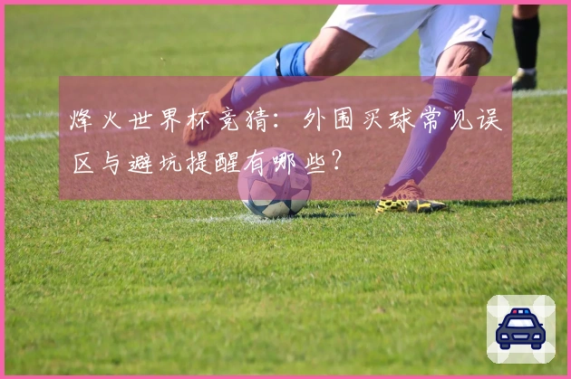 烽火世界杯竞猜：外围买球常见误区与避坑提醒有哪些？