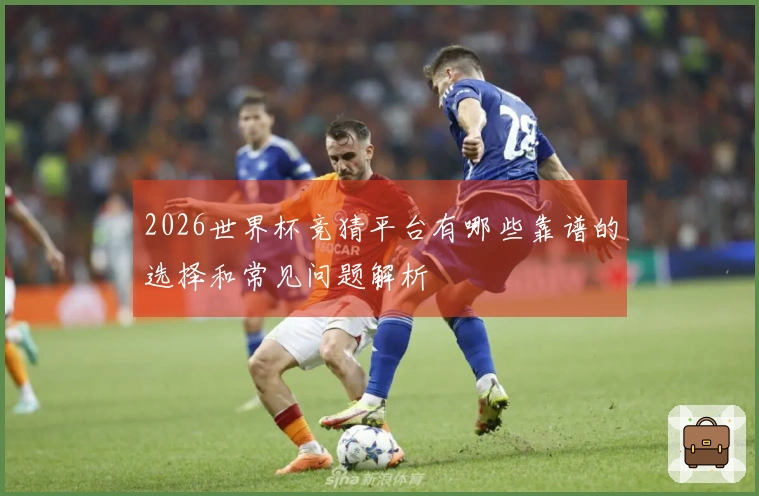 2026世界杯竞猜平台有哪些靠谱的选择和常见问题解析