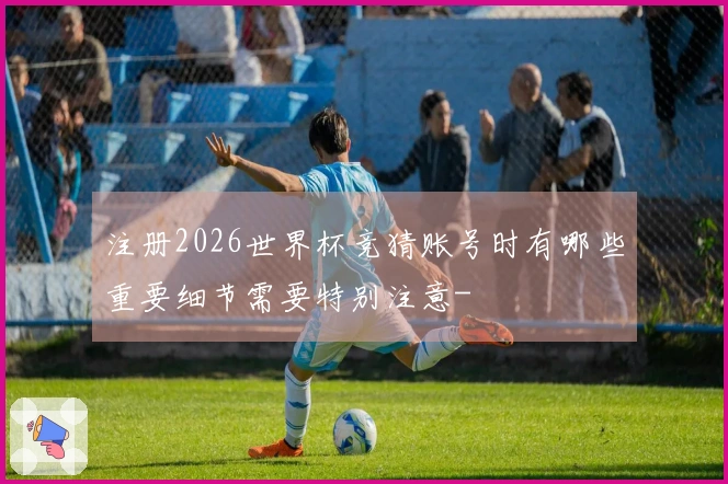 注册2026世界杯竞猜账号时有哪些重要细节需要特别注意-