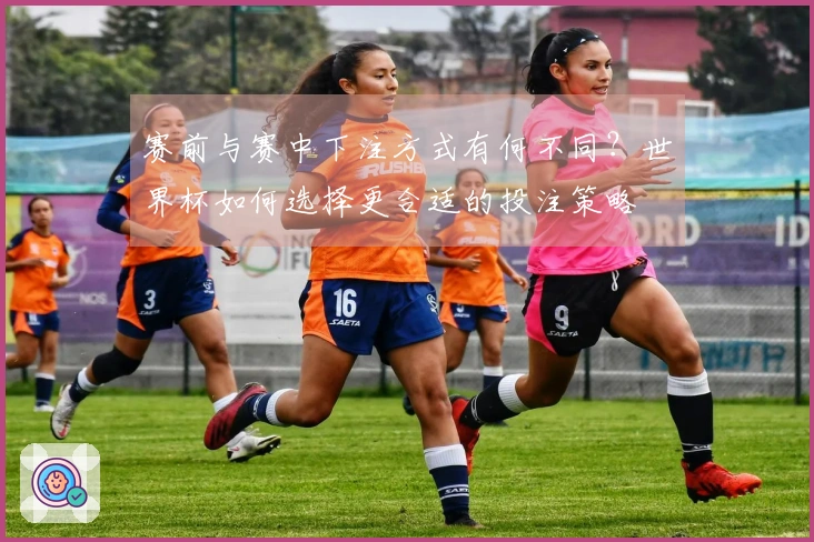 赛前与赛中下注方式有何不同？世界杯如何选择更合适的投注策略