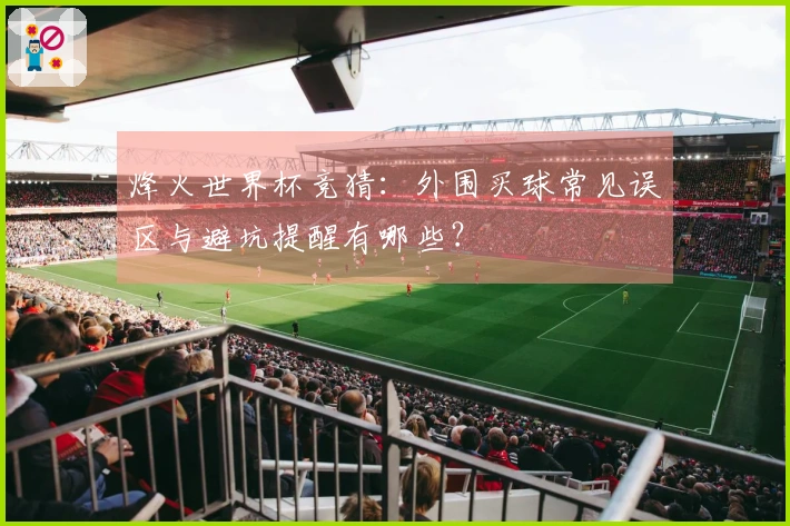烽火世界杯竞猜：外围买球常见误区与避坑提醒有哪些？