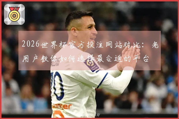 2026世界杯官方投注网站对比：老用户教你如何选择最合适的平台