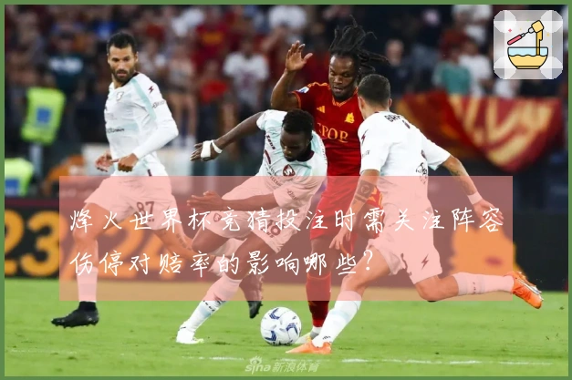 烽火世界杯竞猜投注时需关注阵容伤停对赔率的影响哪些？
