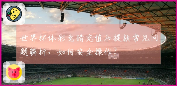 世界杯体彩竞猜充值和提款常见问题解析，如何安全操作？