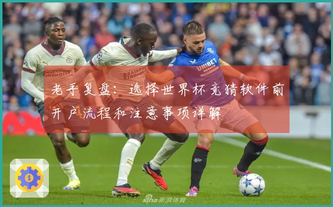 老手复盘：选择世界杯竞猜软件前开户流程和注意事项详解